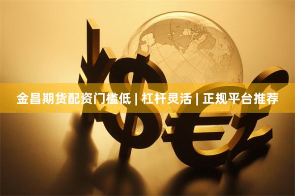 金昌期货配资门槛低 | 杠杆灵活 | 正规平台推荐