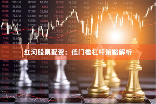 红河股票配资：低门槛杠杆策略解析