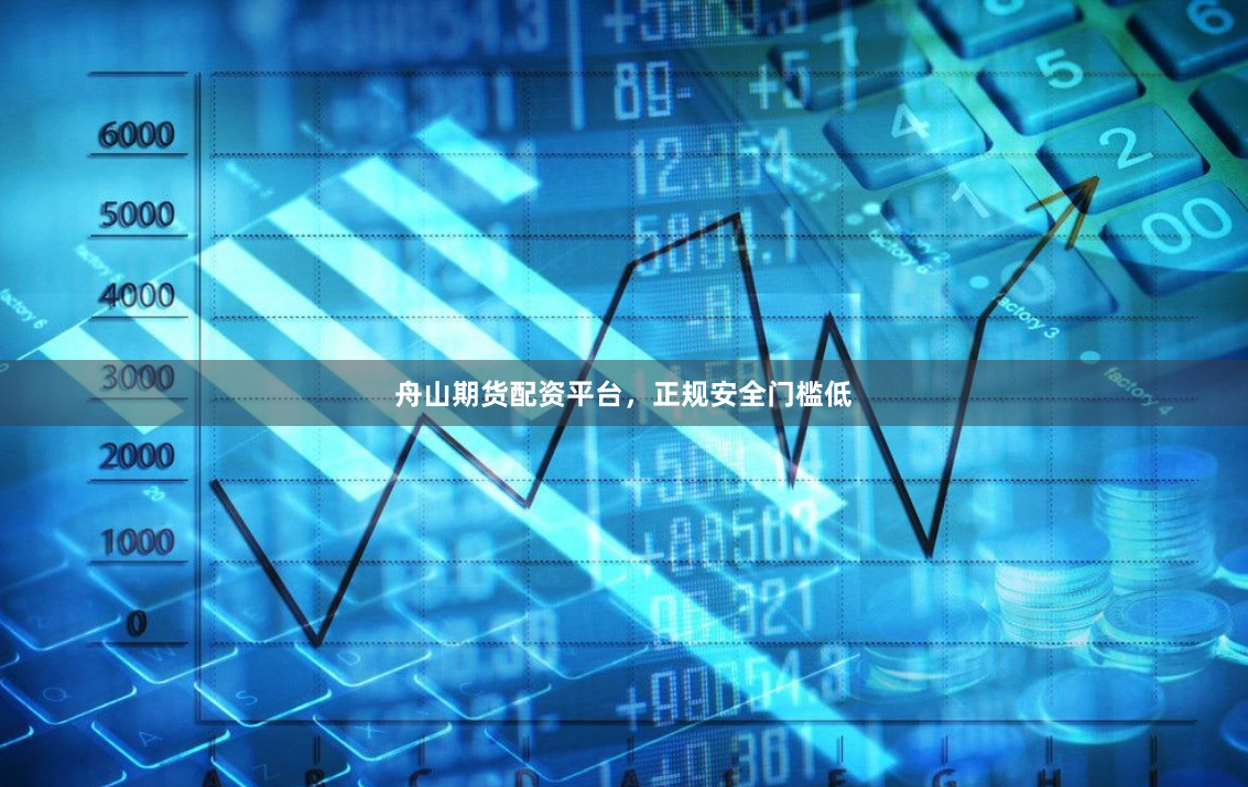 舟山期货配资平台，正规安全门槛低