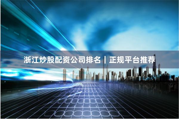 浙江炒股配资公司排名｜正规平台推荐